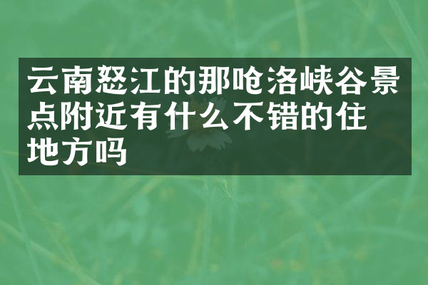 云南怒江的那呛洛峡谷景点附近有什么不错的住的地方吗