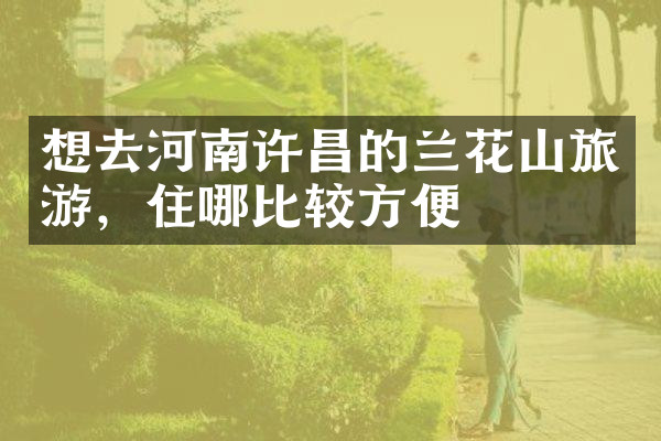想去河南许昌的兰花山旅游，住哪比较方便