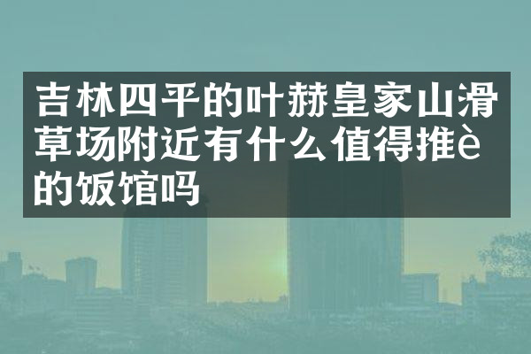 吉林四平的叶赫皇家山滑草场附近有什么值得推荐的饭馆吗