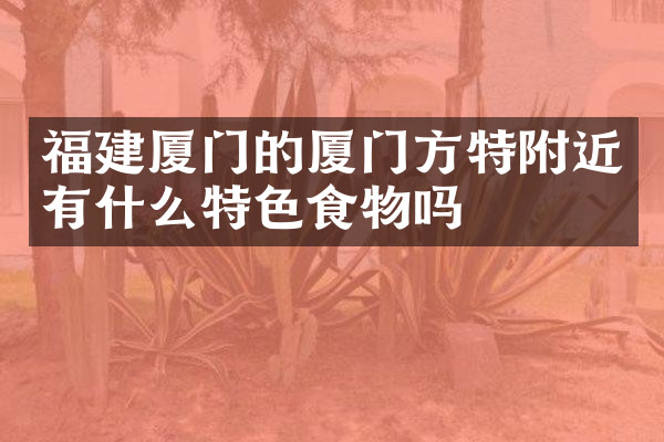 福建厦门的厦门方特附近有什么特色食物吗