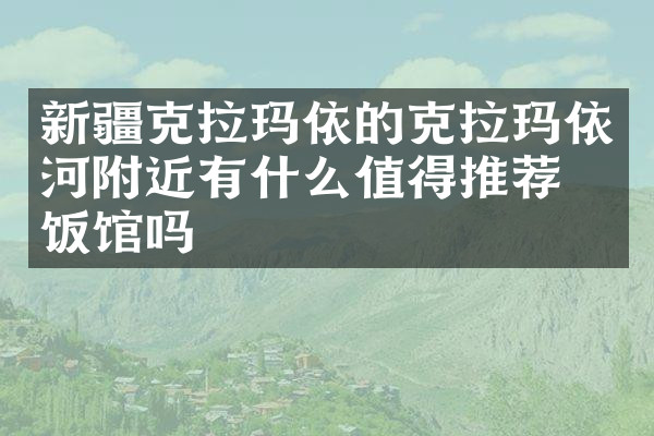 新疆克拉玛依的克拉玛依河附近有什么值得推荐的饭馆吗