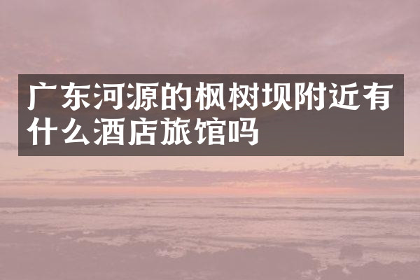 广东河源的枫树坝附近有什么酒店旅馆吗