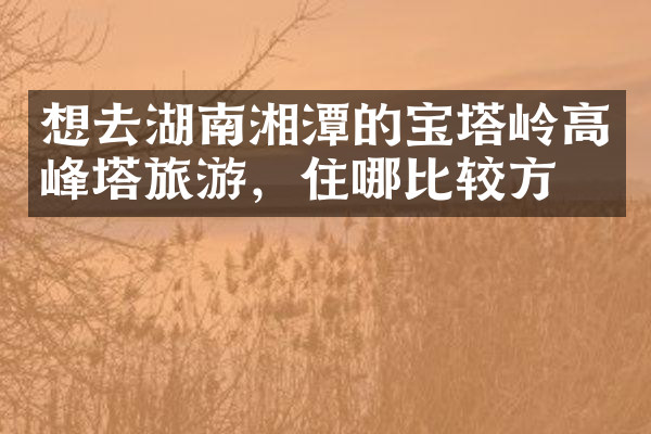想去湖南湘潭的宝塔岭高峰塔旅游，住哪比较方便