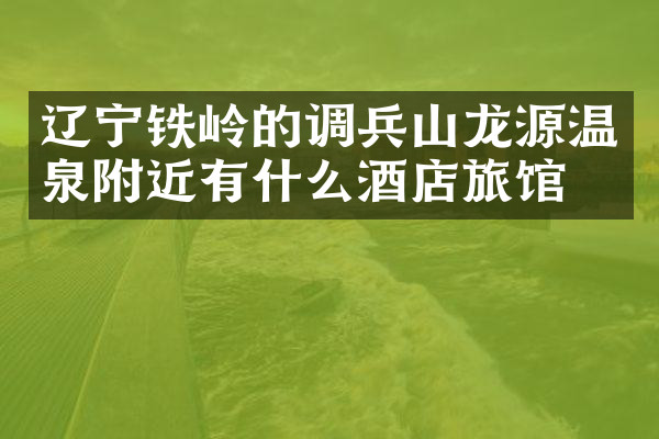 辽宁铁岭的调兵山龙源温泉附近有什么酒店旅馆吗
