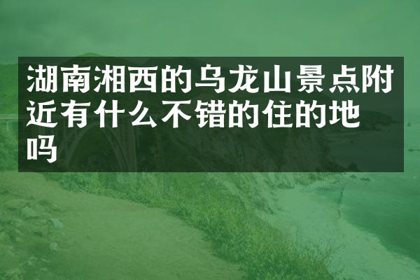 湖南湘西的乌龙山景点附近有什么不错的住的地方吗