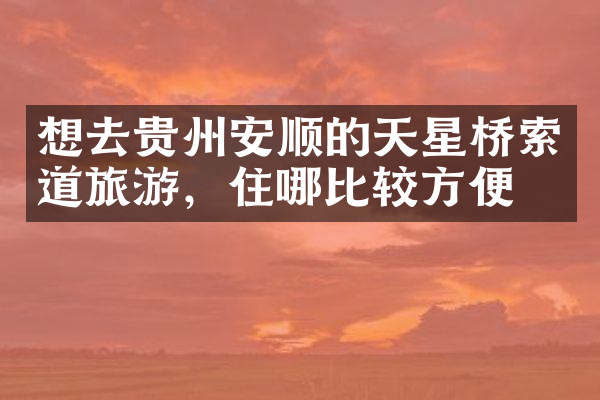 想去贵州安顺的天星桥索道旅游，住哪比较方便