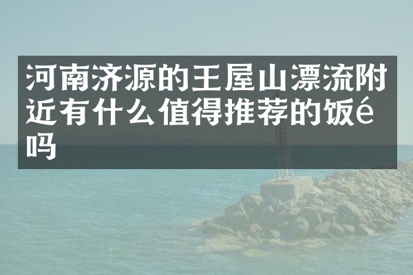 河南济源的王屋山漂流附近有什么值得推荐的饭馆吗