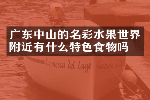 广东中山的名彩水果世界附近有什么特色食物吗