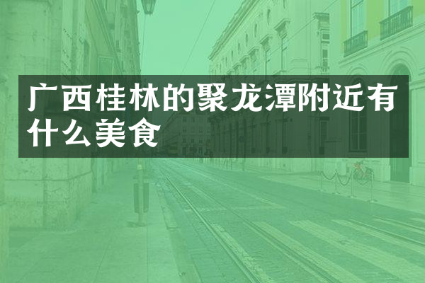 广西桂林的聚龙潭附近有什么美食