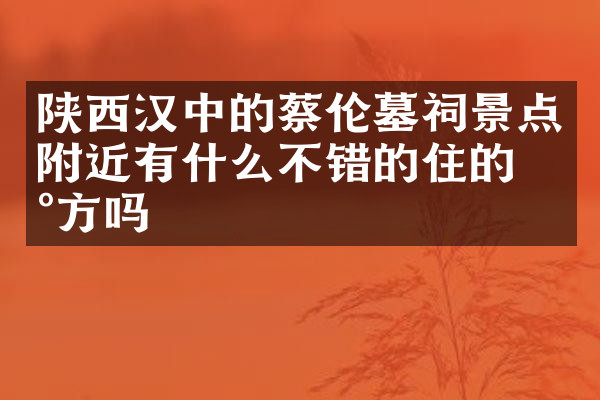 陕西汉中的蔡伦墓祠景点附近有什么不错的住的地方吗