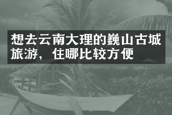 想去云南大理的巍山古城旅游，住哪比较方便