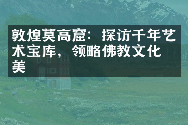 敦煌莫高窟：探访千年艺术宝库，领略佛教文化之美