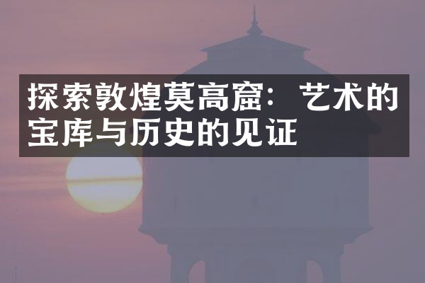 探索敦煌莫高窟：艺术的宝库与历史的见证