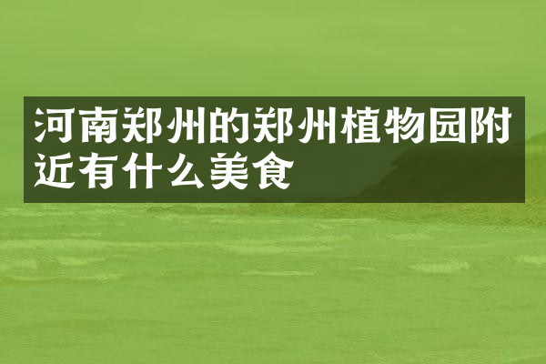 河南郑州的郑州植物园附近有什么美食
