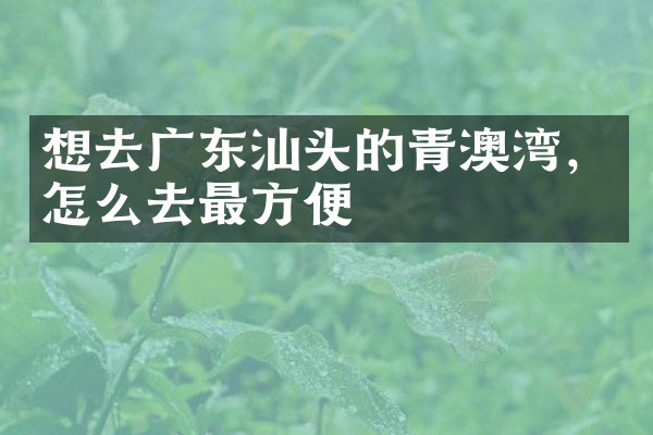 想去广东汕头的青澳湾，怎么去最方便