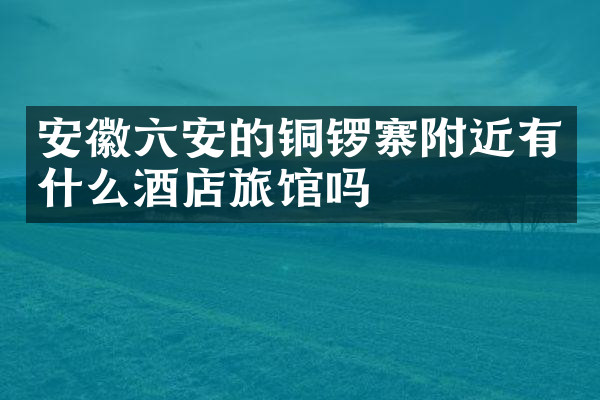 安徽六安的铜锣寨附近有什么酒店旅馆吗
