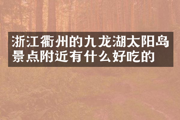 浙江衢州的九龙湖太阳岛景点附近有什么好吃的