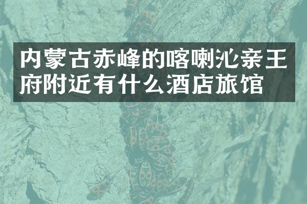 内蒙古赤峰的喀喇沁亲王府附近有什么酒店旅馆吗