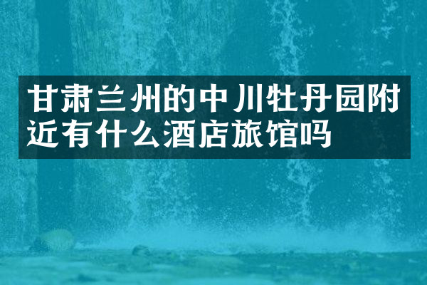 甘肃兰州的中川牡丹园附近有什么酒店旅馆吗