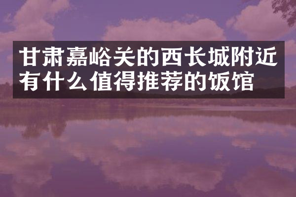 甘肃嘉峪关的西长城附近有什么值得推荐的饭馆吗