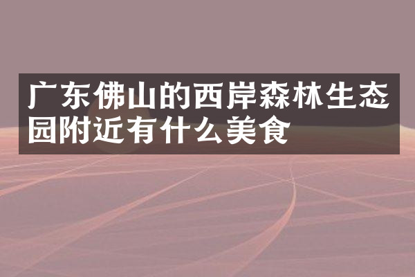 广东佛山的西岸森林生态园附近有什么美食