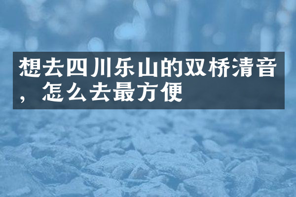 想去四川乐山的双桥清音，怎么去最方便