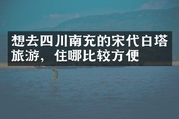 想去四川南充的宋代白塔旅游，住哪比较方便