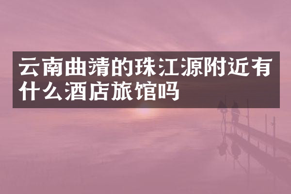 云南曲靖的珠江源附近有什么酒店旅馆吗