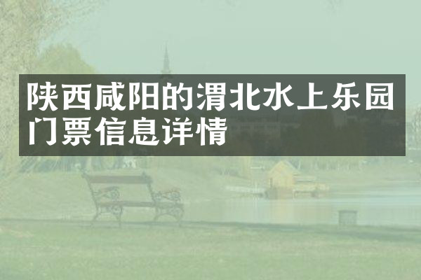 陕西咸阳的渭北水上乐园门票信息详情