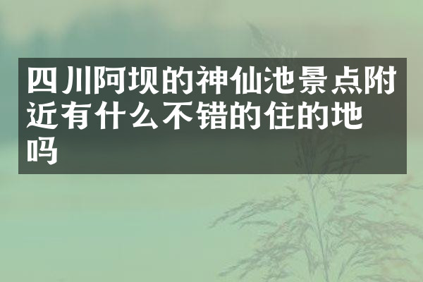 四川阿坝的神仙池景点附近有什么不错的住的地方吗