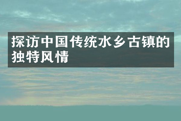 探访中国传统水乡古镇的独特风情