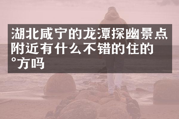 湖北咸宁的龙潭探幽景点附近有什么不错的住的地方吗
