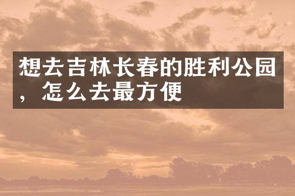 想去吉林长春的胜利公园，怎么去最方便