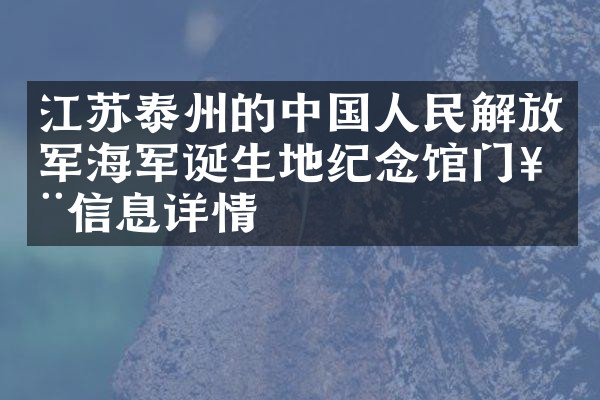 江苏泰州的中国人民解放军海军诞生地纪念馆门票信息详情