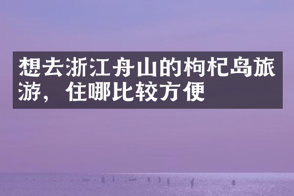 想去浙江舟山的枸杞岛旅游，住哪比较方便