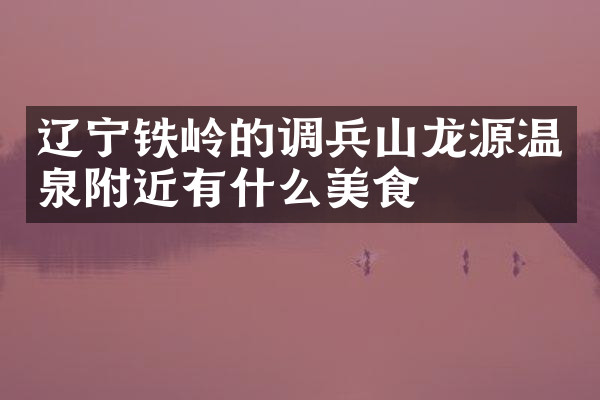 辽宁铁岭的调兵山龙源温泉附近有什么美食