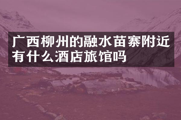 广西柳州的融水苗寨附近有什么酒店旅馆吗