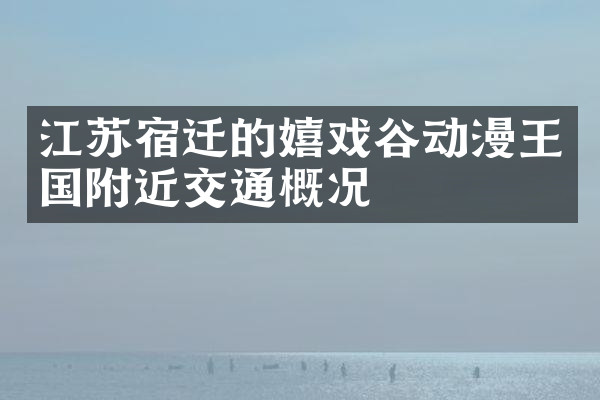 江苏宿迁的嬉戏谷动漫王国附近交通概况