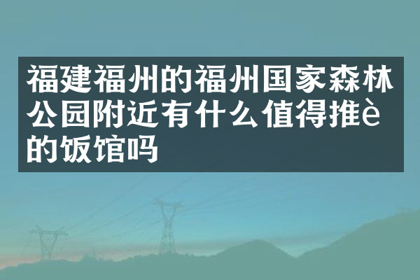 福建福州的福州国家森林公园附近有什么值得推荐的饭馆吗