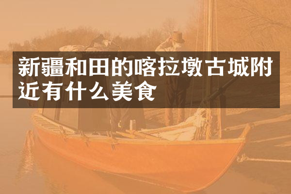新疆和田的喀拉墩古城附近有什么美食