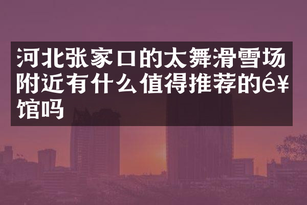 河北张家口的太舞滑雪场附近有什么值得推荐的饭馆吗