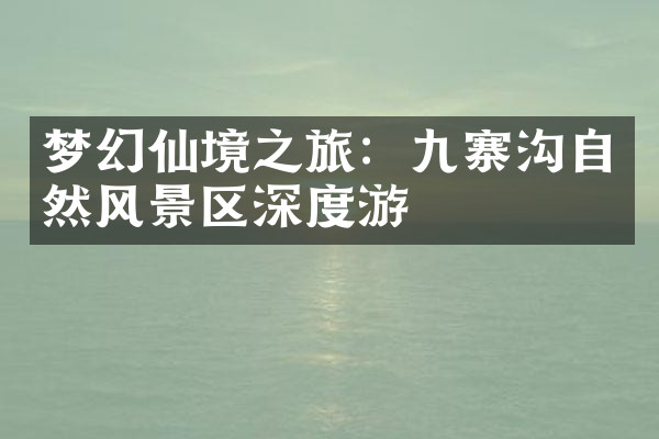 梦幻仙境之旅：九寨沟自然风景区深度游