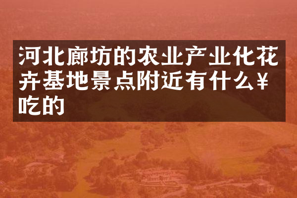 河北廊坊的农业产业化花卉基地景点附近有什么好吃的