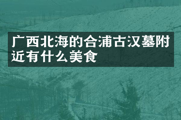 广西北海的合浦古汉墓附近有什么美食