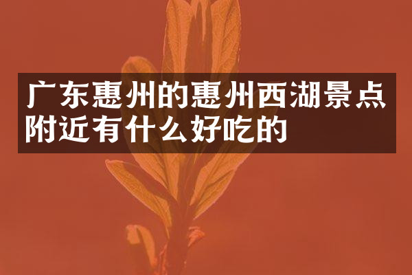 广东惠州的惠州西湖景点附近有什么好吃的