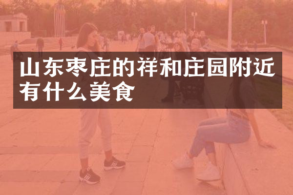 山东枣庄的祥和庄园附近有什么美食