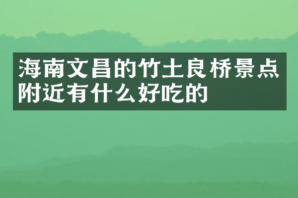 海南文昌的竹土良桥景点附近有什么好吃的