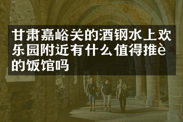 甘肃嘉峪关的酒钢水上欢乐园附近有什么值得推荐的饭馆吗