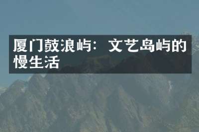 厦门鼓浪屿：文艺岛屿的慢生活