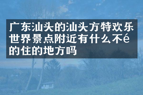 广东汕头的汕头方特欢乐世界景点附近有什么不错的住的地方吗
